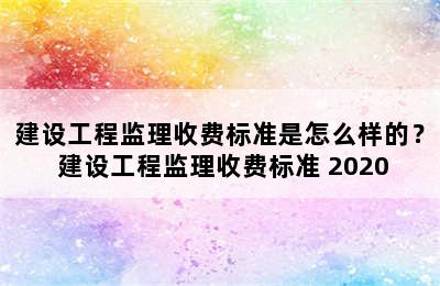 建设工程监理收费标准是怎么样的？ 建设工程监理收费标准 2020